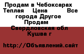 Продам в Чебоксарах!!!Теплая! › Цена ­ 250 - Все города Другое » Продам   . Свердловская обл.,Кушва г.